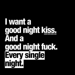 kinkyquotes:  I want a good night #kiss 😘And a good night #fuck 😈Every single night. 😍 a pretty good way to end each day 😉👍 ❤ 😈😍 👉 Like AND TAG SOMEONE! 😀 This is Kinky quotes and these are all our original quotes! Follow