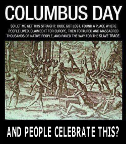 curvesincolor:  If Columbus was Arab, African, Asian, or Latino he would be promoted as the biggest terrorist and worst human being in history, but because he’s white-let’s celebrate his white ass and his white acts of evil against humanity by giving
