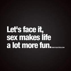 kinkyquotes:  Let’s face it, sex makes life a lot more fun. 😍 Like if you agree 😈👉 TAG someone 😀 This is Kinky quotes and these are all our original quotes! Follow us! ❤ 👉 www.kinkyquotes.com   This and all our quotes are © Kinky Quotes