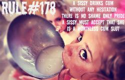 sissyrulez:  Rule#178: A Sissy drinks cum without any hesitation. There is no shame only pride. A Sissy must accept that she is a worthless Cum Slut 