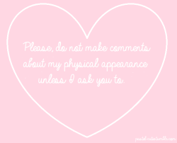 pastel-cutie:Unwanted commentary about my physical appearance such as; “I don’t like your—” needs to stop.