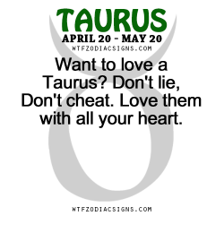 wtfzodiacsigns:  Want to love a Taurus? Don’t lie, Don’t cheat. Love them with all your heart.   - WTF Zodiac Signs Daily Horoscope!   