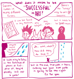 purplekecleon:  a little comic about art and success; don’t limit yourself to what people have already done!try not to get too discouraged when the path you had in mind isn’t working out. when I was in my senior year, I applied to a private art school