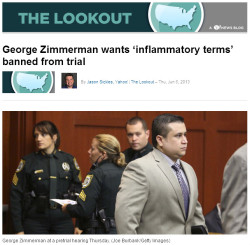 everythingrhymeswithalcohol:  quickhits:  Zimmerman seeks to censor prosecutors.  Yahoo! News: “Profiled” “Vigilante” “Self-appointed neighborhood watch captain” “Wannabe cop” Murder suspect George Zimmerman’s defense team wants these