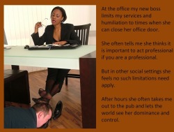 At the office my new boss limits my services and humiliation to times when she can close her office door.She often tells me she thinks it is important to act professional if you are a professional.But in other social settings she feels no such limitations