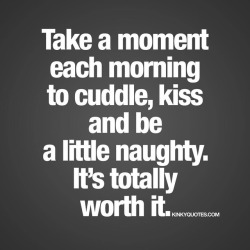 kinkyquotes:  Take a moment each morning to #cuddle #kiss and be a little #naughty 😍It’s totally worth it. 👍😍  Take a moment each morning, even if it’s just a few minutes to kiss, cuddle and be a little (or a lot) naughty with each other.