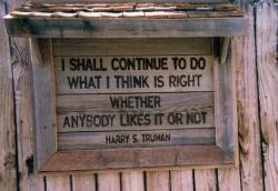 between-letters:  I shall continue to do what I think is right whether anybody likes it or not.—Harry S. Truman 