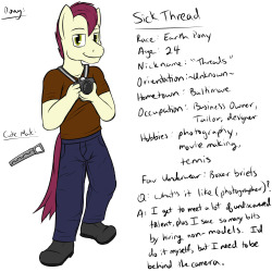 Sick Thread used to just be a simple clothing designer and tailor for stallions.  He was turned away from the glitz-y world of high fashion and wanted to make stuff that the casual and common stallion would appreciate, with just a twist of style to make