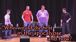 tinyblogtim:  “Who would die first in the Apocalypse, and how?” Markiplier &amp; Friends PAX Panel (Anonymous request: Apocalypse)
