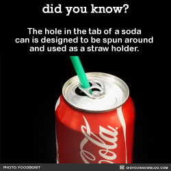 did-you-kno:  The hole in the tab of a soda can is designed to be spun around and used as a straw holder.   Source 