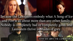 whywelovethelannisters:  1677. Because the Lannisters embody what A Song of Ice and Fire is all about more than any other family. Nobody is completely bad or completely good, and Lannisters thrive in shades of grey. Submitted by renlytargaryen 