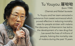 elvisomar:  Tu Youyou 屠呦呦 (born 1930) Chemist and Nobel laureate Tu Youyou and her team extracted a substance from sweet wormwood which proved effective in reducing mortality rates for people stricken with malaria. The discovery of Artemisinin