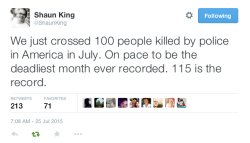 penutbutterqueen:  justice4mikebrown:  As of July 25, at least 100 people have been killed by police this month alone. 115 is the record for most people killed in a month.July 25 is the 206th day of the year and at least 657 people have been killed by