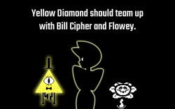 crystalgem-confessions:  Yellow Diamond should team up with Bill Cipher and Flowey.      - Anonymous