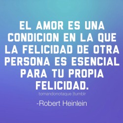 tomandonotaque:  Frase de amor El amor es una condición en la que la felicidad de otra persona es esencial para tu propia felicidad. -Robert Heinlein