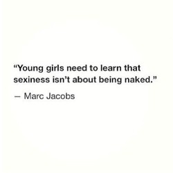 finding-neoma:  scarredknees:  lolparis:  And men need to stop telling young girls what sexiness is  ^that comment  marc jacobs &lt;3…but that top comment has a point.   We&rsquo;ll stop telling you what&rsquo;s sexy when we lose interest in you and