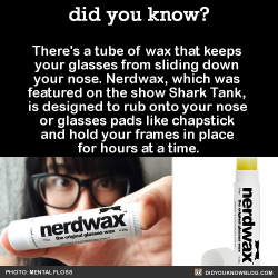 engineeringpoodles: did-you-kno:  There’s a tube of wax that keeps  your glasses from sliding down  your nose. Nerdwax, which was  featured on the show Shark Tank,  is designed to rub onto your nose  or glasses pads like chapstick  and hold your frames