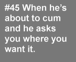 4theloveoforal:   insomniagrrl:  addictedtocuntandcock:  touching-my-wet-pussy:  natchichi:  deliciousanddecadence:    My answer? One of three: 1. I want it inside me2. Cum all over my face and in my mouth3. Everywhere! Insomniagrrl.tumblr.com Select
