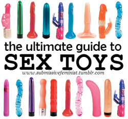 submissivefeminist:  submissivefeminist:  The Ultimate Guide to Sex Toys  by SubmissiveFeminist  Sex toys are a major aspect of many people’s sexuality, either on their own or with partners. Whether it’s a large collection of everything from anal