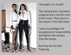 I brought it on myself.The riding boots I had been assigned were not the ones in this room. They were in the closet in the tack room.I pray my apology and acceptance of responsibility will lighten the strokes from the whips.But they do not look forgiving.