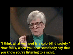 gynocraticgrrl:  &ldquo;I think what we need is a colorblind society.&rdquo; Now folks, when you hear somebody say that you know you’re listening to a racist…  - Jane Elliot and Oprah Winfrey discussing racism in 1992 on the Oprah Winfrey Show. 