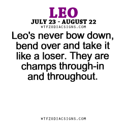wtfzodiacsigns:  Leo’s never bow down, bend over and take it like a loser. They are champs through-in and throughout. - WTF Zodiac Signs Daily Horoscope!  