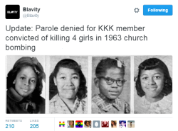 black-girls-creed:  rosezeee:  nevaehtyler:  UPDATE: Parole denied for  Thomas E. Blanton Jr. who was convicted of the 1963 bombing of the Sixteenth Baptist Church.  Under an Alabama state law, the convicts serving a life sentence are eligible for parole