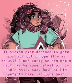 crystalgem-confessions:  “If Steven ever decides to grow his hair out, I hope it’s as beautiful and curly as his mom’s hair. Maybe some detail of his dad’s hair, too. Both of his parents have fabulous hair”-darling-leech (x)