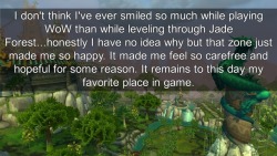 wow-confessions:  I don’t think I’ve ever smiled so much while playing WoW than while leveling through Jade Forest…honestly I have no idea why but that zone just made me so happy. It made me feel so carefree and hopeful for some reason. It remains