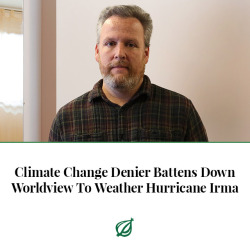 theonion:  OWENSBORO, KY—Taking all necessary measures to reinforce his cherished beliefs ahead of the impending storm, local climate change denier Michael Dunn reportedly spent Friday battening down his worldview to help weather Hurricane Irma. “This