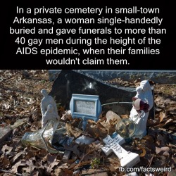 xxamorxexmortexx:  runonsentencesaboutemotions:  shrineart:  maudnewton:  fieldbears:  wildwomanofthewoods:  mindblowingfactz:  In a private cemetery in small-town Arkansas, a woman single-handedly buried and gave funerals to more than 40 gay men during