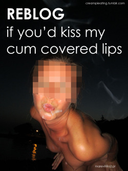 lovecumkiss:  creampieating:  Reblog, if you would kiss my cum covered lips :*  with pleasure I will kiss