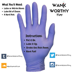 wankworthy:  HERE’S A WANK WORTHY TIP! “Glove Love” Try jacking off with a glove! Put it on, lube up your gloved  hand,then stroke your dick! When jacking off with latex or nitrile gloves, the lube lasts longer, the sensation will be  awesome and
