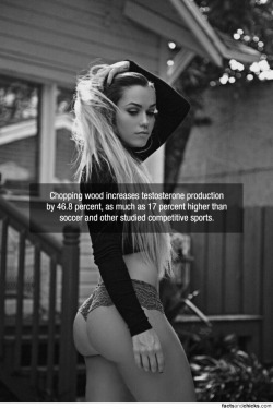factsandchicks:  Chopping wood increases testosterone production by 46.8 percent, as much as 17 percent higher than soccer and other studied competitive sports.source