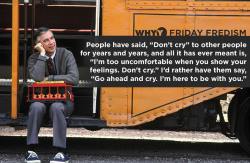 madamethursday:  [Image: A photo of the late Mr. Rogers sitting on the steps of a train, holding a toy train on his lap, head on hand. The text reads: “People have said “Don’t cry” to other people for years and years, and all it has ever meant