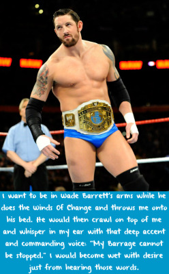 wwewrestlingsexconfessions:  I want to be in Wade Barrett’s arms while he does the Winds Of Change and throws me onto his bed. He would then crawl on top of me and whisper in my ear with that deep accent and commanding voice: “My Barrage cannot be