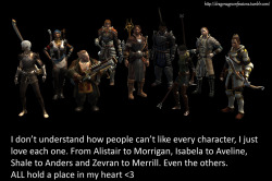 dragonageconfessions:  CONFESSION:    I don’t understand how people can’t like every character, I just love each one. From Alistair to Morrigan, Isabela to Aveline, Shale to Anders and Zevran to Merrill. Even the others. ALL hold a place in my heart