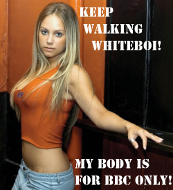 bbcaddictedjessicasglove-orignal:  bbcaddictedlifestyle:   black-new-world-order:  bbcaddictedlifestyle:  so support this; this girl body is for BBC only as well. Keep on walking all you whiteboi!!!! Black Power all the way for this white girl :) My body