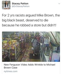 weavemama: MIKE BROWN WAS INNOCENT  New footage shows that Mike Brown indeed didn’t rob that convenient store afterall. The video shows Mike entering the store at around 1 a.m on August 9th, 2014, to exchange something (possibly marijuana) for cigars.