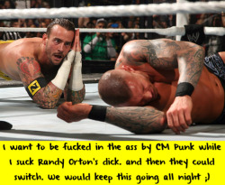 wwewrestlingsexconfessions:  I want to be fucked in the ass by CM Punk while I suck Randy Orton’s dick. and then they could switch. We would keep this going all night ;)  Love these sex confession…glad to know I am not the only one with a dirty mind