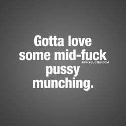kinkyquotes:  Gotta love some mid-fuck pussy munching. 👅😈  Eating pussy is NOT just for foreplay. It’s so fucking hot when you’re right in the middle of fucking each other’s brains out and you stop for a little bit of hot and sexy mind-blowing