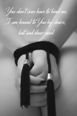 sirtrouble43:  Do not bind her with rope.. Bind her with words to the heart.. Bind her soul, with your devotion.. Bind her with the actions of your love.. Bind her.. With your arms wrapped around