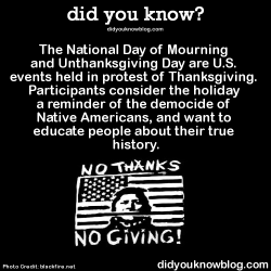 did-you-kno:  The National Day of Mourning and Unthanksgiving Day are U.S. events held in protest of Thanksgiving. Participants consider the holiday a reminder of the democide of Native Americans, and want to educate people about their true history. 