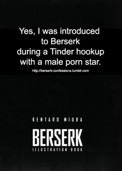 berserk-confessions:  Yes, I was introduced to Berserk during a Tinder hookup with a male porn star.Basically, I had been talking with him, it was my first time hanging  out at his house, and we had literally just had sex (which no lie was  pretty good),