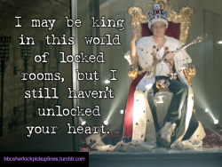 â€œI may be king in this world of locked rooms, but I still havenâ€™t unlocked your heart.â€Submitted by anonymous.