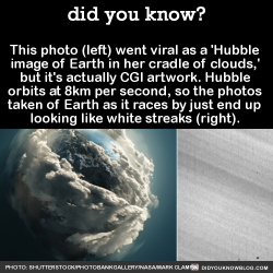 did-you-kno:  This photo (left) went viral as a ‘Hubble  image of Earth in her cradle of clouds,’  but it’s actually CGI artwork. Hubble  orbits at 8km per second, so the photos  taken of Earth as it races by just end up  looking like white streaks