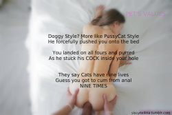 sissyneilina:  PET’S VALUES - Doggy Style? More like PussyCat Style. He forcefully pushed onto the bed. You landed on all fours and purred as he stuck his COCK inside your hole. They say Cats have nine lives. Guess you got to cum from anal NINE TIMES.