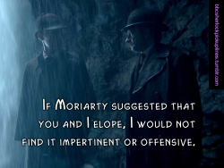 â€œIf Moriarty suggested that you and I elope, I would not find it impertinent or offensive.â€