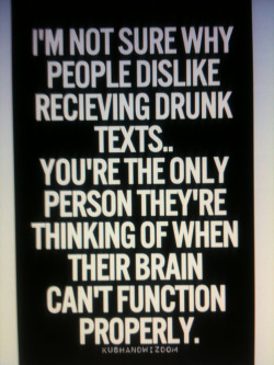 mypleasurealways:  You can drunk text me anytime…  Excellent point! Getting drunk texted is flattering. 