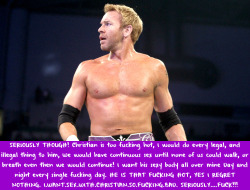 wrestlingssexconfessions:  SERIOUSLY THOUGH! Christian is too fucking hot, I would do every legal, and illegal thing to him, We would have continuous sex until none of us could walk, or breath even then we would continue! I want his sexy body all over